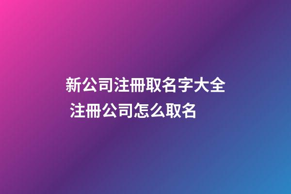 新公司注冊取名字大全 注冊公司怎么取名-第1張-公司起名-玄機派